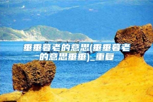 垂垂暮老的意思(垂垂暮老的意思垂垂)_重复