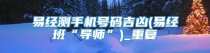 易经测手机号码吉凶(易经班“导师”)_重复