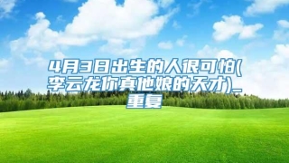 4月3日出生的人很可怕(李云龙你真他娘的天才)_重复