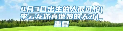 4月3日出生的人很可怕(李云龙你真他娘的天才)_重复
