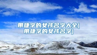 带捷字的女孩名字大全(带捷字的女孩名字)