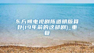 东方朔电视剧陈道明版算卦(19年前的这部剧)_重复