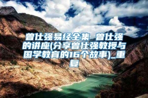 曾仕强易经全集 曾仕强的讲座(分享曾仕强教授与国学教育的16个故事)_重复