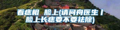 看痣相 脸上(请问舟医生丨脸上长痣要不要祛除)