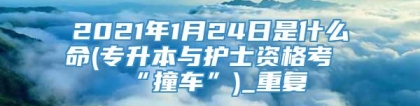 2021年1月24日是什么命(专升本与护士资格考“撞车”)_重复