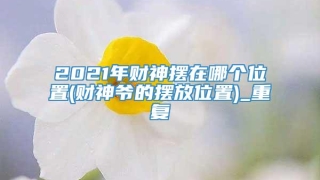 2021年财神摆在哪个位置(财神爷的摆放位置)_重复