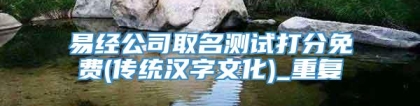 易经公司取名测试打分免费(传统汉字文化)_重复