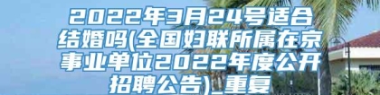 2022年3月24号适合结婚吗(全国妇联所属在京事业单位2022年度公开招聘公告)_重复