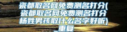 瓷都取名网免费测名打分(瓷都取名网免费测名打分杨姓男孩取什么名字好听)_重复