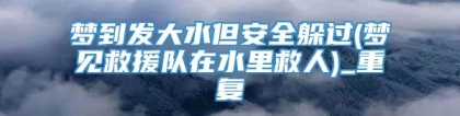 梦到发大水但安全躲过(梦见救援队在水里救人)_重复