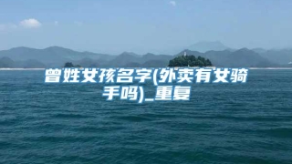 曾姓女孩名字(外卖有女骑手吗)_重复