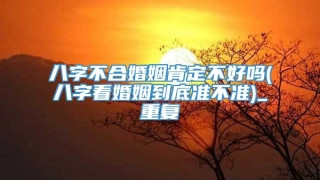 八字不合婚姻肯定不好吗(八字看婚姻到底准不准)_重复