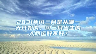 2031年闰三月是从哪一天开始的,闰三月出生的人命运好不好?