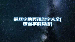 带丝字的男孩名字大全(带丝字的词语)