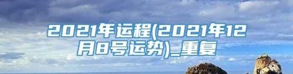 2021年运程(2021年12月8号运势)_重复