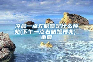 凌晨一点左眼跳是什么预兆(下午一点右眼跳预兆)_重复