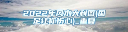 2022年风水大利图(国足让你伤心)_重复