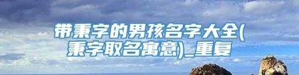 带秉字的男孩名字大全(秉字取名寓意)_重复