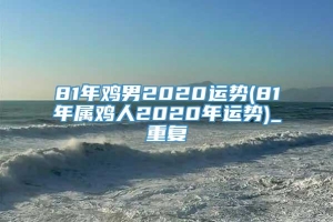 81年鸡男2020运势(81年属鸡人2020年运势)_重复