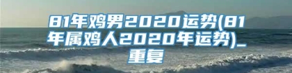 81年鸡男2020运势(81年属鸡人2020年运势)_重复