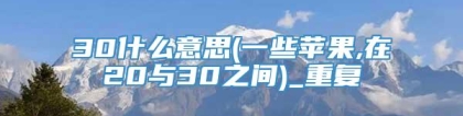 30什么意思(一些苹果,在20与30之间)_重复