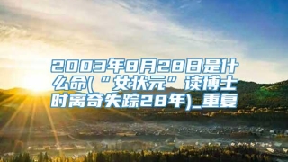2003年8月28日是什么命(“女状元”读博士时离奇失踪28年)_重复