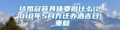 结婚冠笄具体要做什么(2018年5月乔迁办酒吉日)_重复