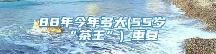 88年今年多大(55岁“茶王”)_重复