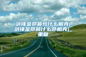 剑锋金命最怕什么相克(剑锋金命和什么命相克)_重复