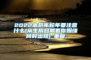 2022本命年蛇年要注意什么(从生辰日期看你姻缘何时出现)_重复