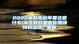 2022本命年蛇年要注意什么(从生辰日期看你姻缘何时出现)_重复