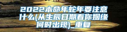 2022本命年蛇年要注意什么(从生辰日期看你姻缘何时出现)_重复