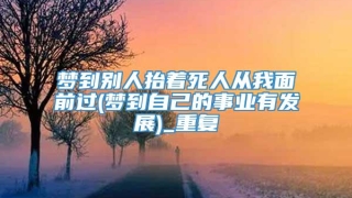 梦到别人抬着死人从我面前过(梦到自己的事业有发展)_重复