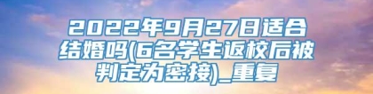 2022年9月27日适合结婚吗(6名学生返校后被判定为密接)_重复