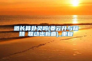 道长算卦灵吗(姜云升与鞠婧祎联动出新曲)_重复