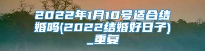 2022年1月10号适合结婚吗(2022结婚好日子)_重复