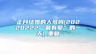 正月结婚的人多吗(20220222“最有爱”的一天)_重复