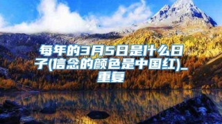 每年的3月5日是什么日子(信念的颜色是中国红)_重复