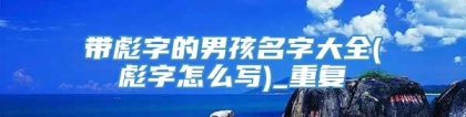 带彪字的男孩名字大全(彪字怎么写)_重复