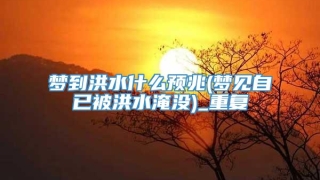 梦到洪水什么预兆(梦见自已被洪水淹没)_重复