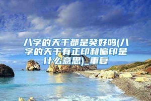 八字的天干都是癸好吗(八字的天干有正印和偏印是什么意思)_重复