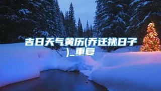 吉日天气黄历(乔迁挑日子)_重复