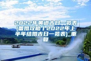 2022年黄道吉日一览表(备婚攻略丨2022年上半年结婚吉日一览表)_重复