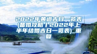 2022年黄道吉日一览表(备婚攻略丨2022年上半年结婚吉日一览表)_重复