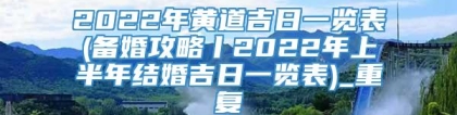 2022年黄道吉日一览表(备婚攻略丨2022年上半年结婚吉日一览表)_重复