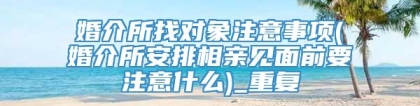 婚介所找对象注意事项(婚介所安排相亲见面前要注意什么)_重复