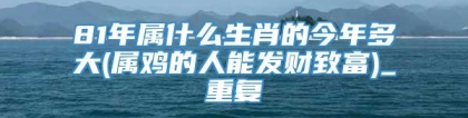 81年属什么生肖的今年多大(属鸡的人能发财致富)_重复