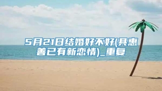 5月21日结婚好不好(具惠善已有新恋情)_重复