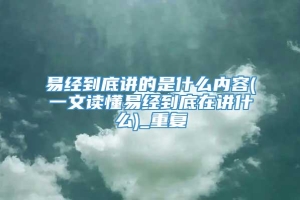 易经到底讲的是什么内容(一文读懂易经到底在讲什么)_重复