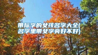 带际字的女孩名字大全(名字里带女字旁好不好)